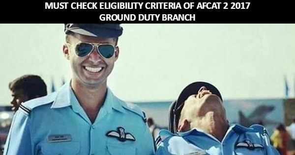 MUST CHECK ELIGIBILITY CRITERIA OF AFCAT 2 2017 GROUND DUTY BRANCH
